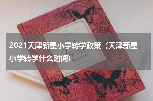 2021天津新星小学转学政策（天津新星小学转学什么时间）
