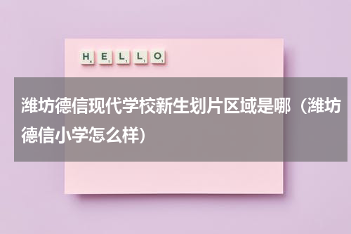 潍坊德信现代学校新生划片区域是哪（潍坊德信小学怎么样）