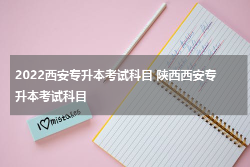 2022西安专升本考试科目 陕西西安专升本考试科目