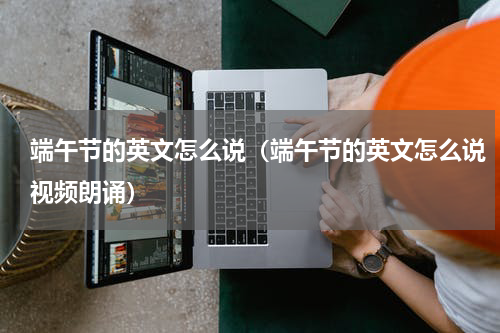 端午节的英文怎么说（端午节的英文怎么说视频朗诵）
