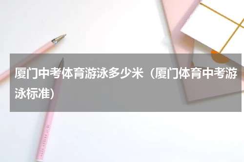 厦门中考体育游泳多少米（厦门体育中考游泳标准）
