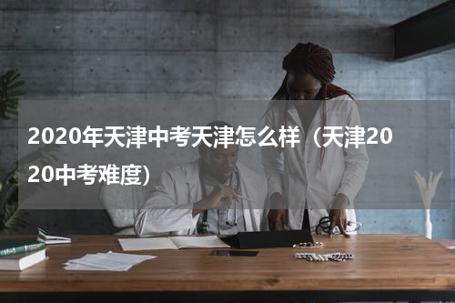 2020年天津中考天津怎么样（天津2020中考难度）