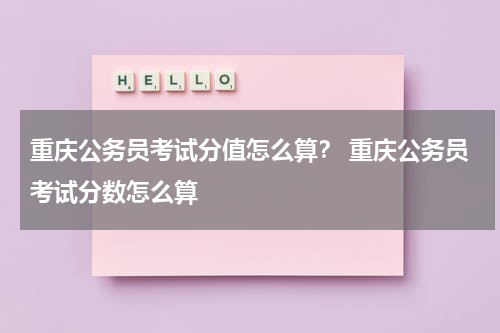 重庆公务员考试分值怎么算？ 重庆公务员考试分数怎么算