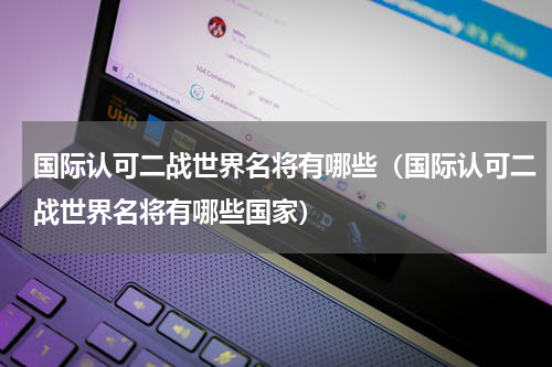 国际认可二战世界名将有哪些（国际认可二战世界名将有哪些国家）