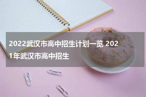 2022武汉市高中招生计划一览 2021年武汉市高中招生