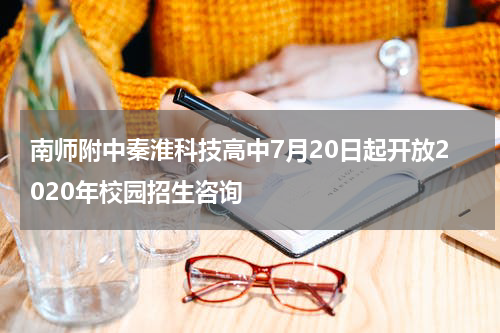 南师附中秦淮科技高中7月20日起开放2020年校园招生咨询