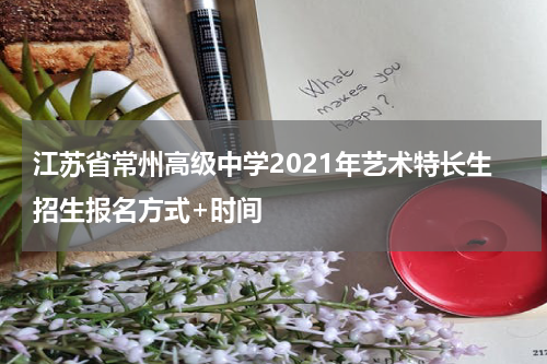 江苏省常州高级中学2021年艺术特长生招生报名方式+时间