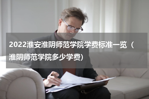 2022淮安淮阴师范学院学费标准一览（淮阴师范学院多少学费）