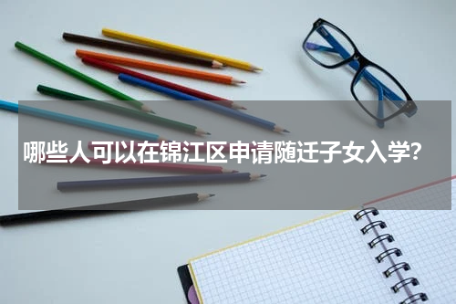 哪些人可以在锦江区申请随迁子女入学？
