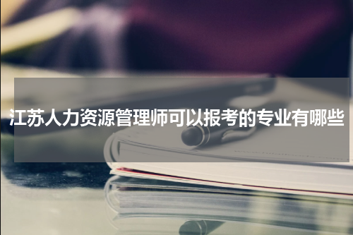 江苏人力资源管理师可以报考的专业有哪些