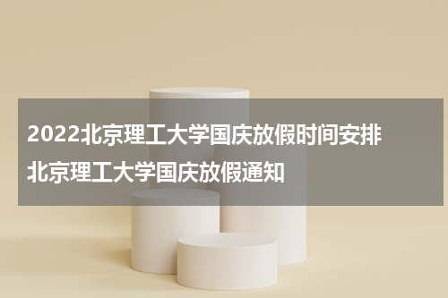 2022北京理工大学国庆放假时间安排 北京理工大学国庆放假通知