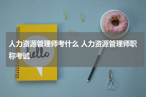 人力资源管理师考什么 人力资源管理师职称考试