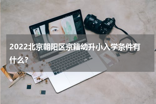 2022北京朝阳区京籍幼升小入学条件有什么？