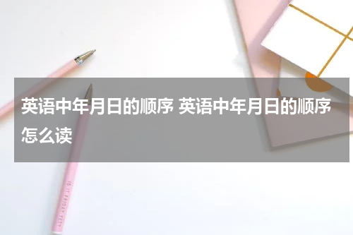 英语中年月日的顺序 英语中年月日的顺序怎么读