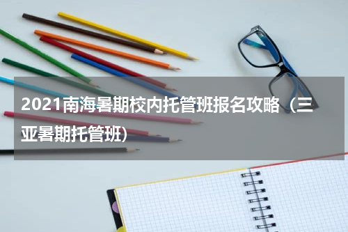 2021南海暑期校内托管班报名攻略（三亚暑期托管班）