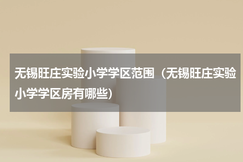 无锡旺庄实验小学学区范围（无锡旺庄实验小学学区房有哪些）
