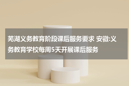 芜湖义务教育阶段课后服务要求 安徽:义务教育学校每周5天开展课后服务