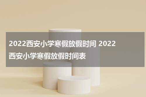 2022西安小学寒假放假时间 2022西安小学寒假放假时间表