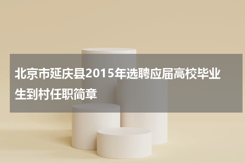 北京市延庆县2015年选聘应届高校毕业生到村任职简章