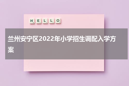 兰州安宁区2022年小学招生调配入学方案