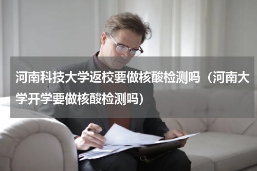 河南科技大学返校要做核酸检测吗（河南大学开学要做核酸检测吗）