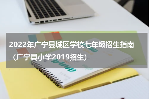 2022年广宁县城区学校七年级招生指南（广宁县小学2019招生）