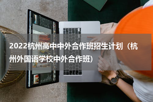 2022杭州高中中外合作班招生计划（杭州外国语学校中外合作班）