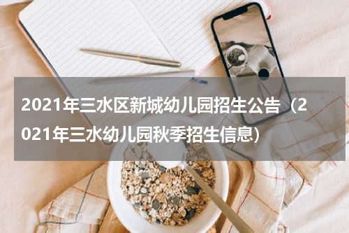 2021年三水区新城幼儿园招生公告（2021年三水幼儿园秋季招生信息）