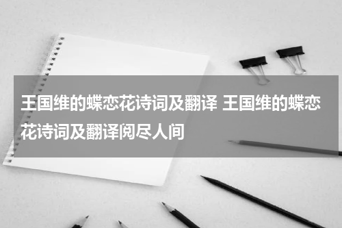 王国维的蝶恋花诗词及翻译 王国维的蝶恋花诗词及翻译阅尽人间