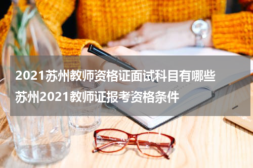 2021苏州教师资格证面试科目有哪些 苏州2021教师证报考资格条件