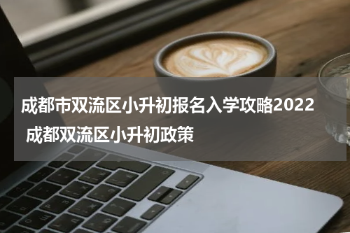 成都市双流区小升初报名入学攻略2022 成都双流区小升初政策