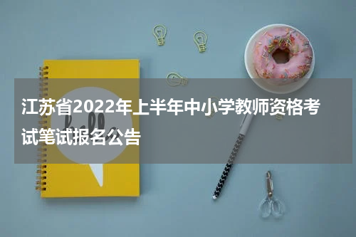 江苏省2022年上半年中小学教师资格考试笔试报名公告