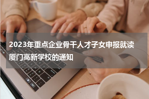 2023年重点企业骨干人才子女申报就读厦门高新学校的通知