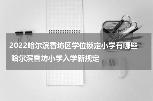 2022哈尔滨香坊区学位锁定小学有哪些 哈尔滨香坊小学入学新规定