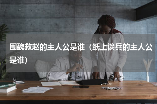 围魏救赵的主人公是谁（纸上谈兵的主人公是谁）