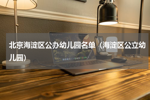 北京海淀区公办幼儿园名单（海淀区公立幼儿园）