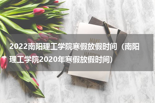 2022南阳理工学院寒假放假时间（南阳理工学院2020年寒假放假时间）