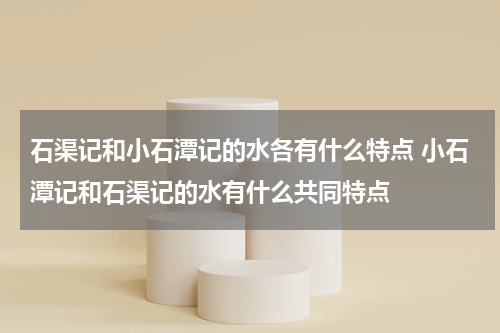 石渠记和小石潭记的水各有什么特点 小石潭记和石渠记的水有什么共同特点
