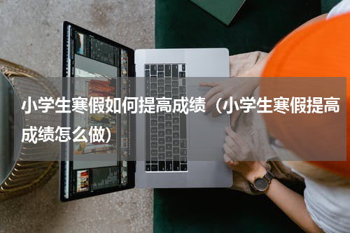 小学生寒假如何提高成绩（小学生寒假提高成绩怎么做）