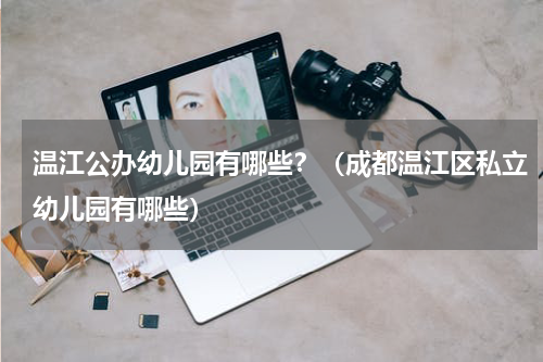 温江公办幼儿园有哪些？（成都温江区私立幼儿园有哪些）