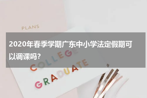 2020年春季学期广东中小学法定假期可以调课吗？