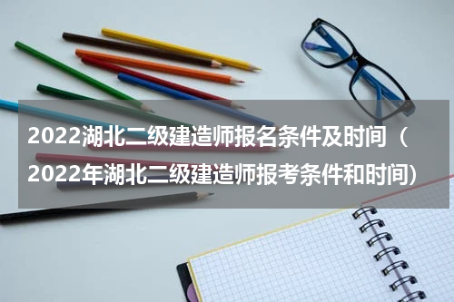 2022湖北二级建造师报名条件及时间（2022年湖北二级建造师报考条件和时间）