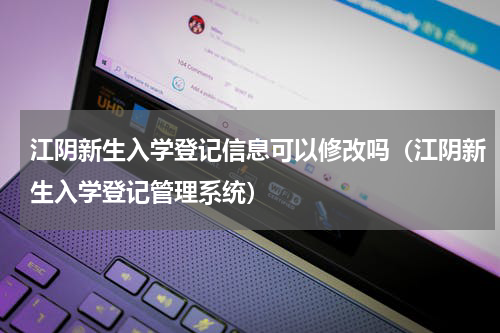 江阴新生入学登记信息可以修改吗（江阴新生入学登记管理系统）