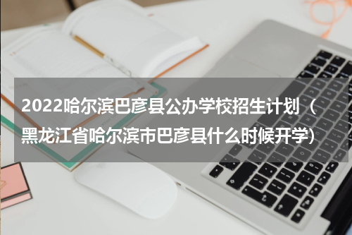 2022哈尔滨巴彦县公办学校招生计划（黑龙江省哈尔滨市巴彦县什么时候开学）