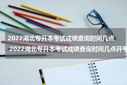 2022湖北专升本考试成绩查询时间几点 2022湖北专升本考试成绩查询时间几点开考