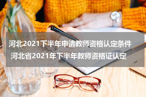 河北2021下半年申请教师资格认定条件 河北省2021年下半年教师资格证认定