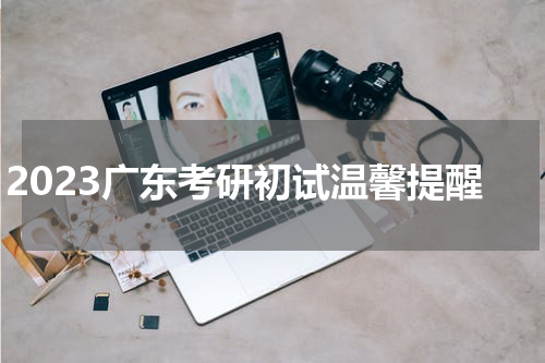 2023广东考研初试温馨提醒