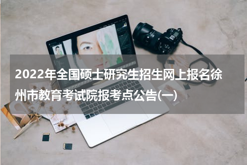 2022年全国硕士研究生招生网上报名徐州市教育考试院报考点公告(一)