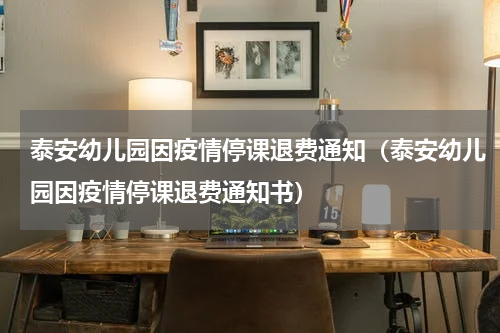 泰安幼儿园因疫情停课退费通知（泰安幼儿园因疫情停课退费通知书）