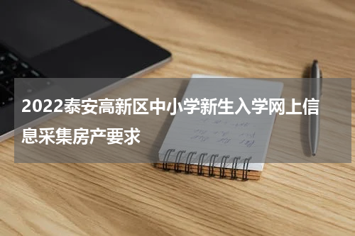 2022泰安高新区中小学新生入学网上信息采集房产要求